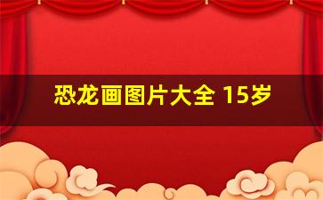 恐龙画图片大全 15岁